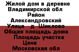 Жилой дом в деревне Владимирской обл. › Район ­ Александровский › Улица ­ д. Шиклово › Общая площадь дома ­ 80 › Площадь участка ­ 5 000 › Цена ­ 2 000 000 - Московская обл., Москва г. Недвижимость » Дома, коттеджи, дачи продажа   
